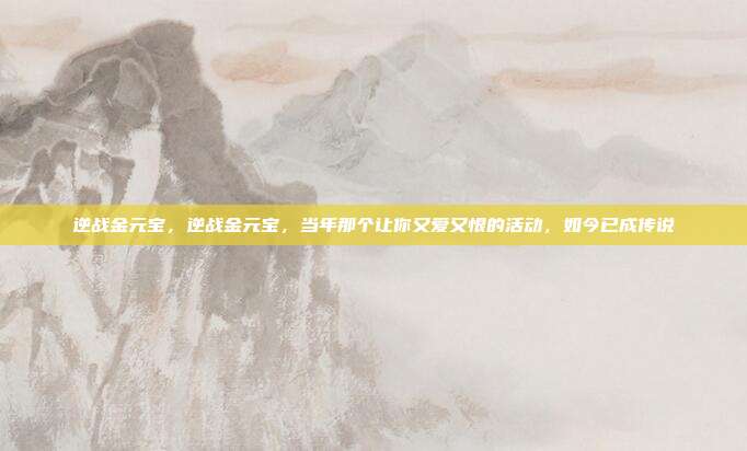 逆战金元宝,逆战金元宝,当年那个让你又爱又恨的活动,如今已成传说