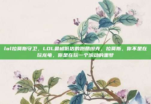 lol拉莫斯守卫,LOL最被低估的跑酷坦克,拉莫斯,你不是在玩龙龟,你是在玩一个滚动的噩梦