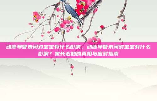 动脉导管未闭对宝宝有什么影响,动脉导管未闭对宝宝有什么影响?家长必知的真相与应对指南