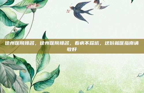 徐州医院排名,徐州医院排名,看病不踩坑,这份就医指南请收好