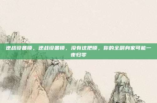 逆战设备锁，逆战设备锁，没有这把锁，你的全副身家可能一夜归零