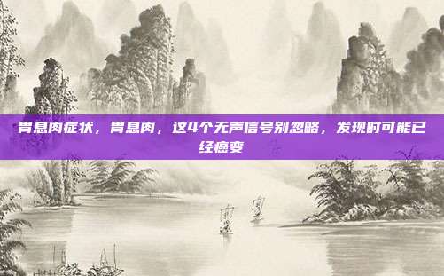胃息肉症状,胃息肉,这4个无声信号别忽略,发现时可能已经癌变