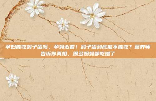 孕妇能吃鸽子蛋吗,孕妈必看!鸽子蛋到底能不能吃?营养师告诉你真相,很多妈妈都吃错了
