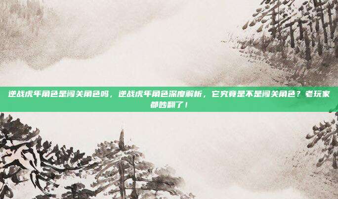 逆战虎年角色是闯关角色吗,逆战虎年角色深度解析,它究竟是不是闯关角色?老玩家都吵翻了!