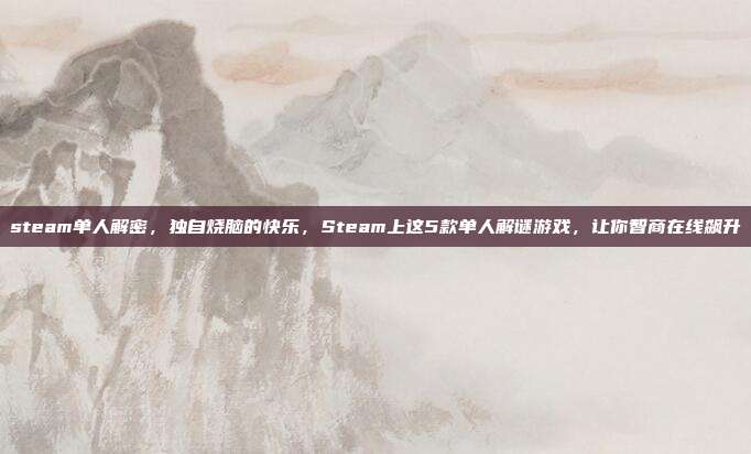 steam单人解密,独自烧脑的快乐,Steam上这5款单人解谜游戏,让你智商在线飙升