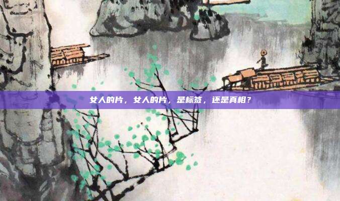 女人的片,女人的片,是标签,还是真相?