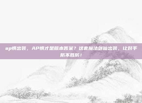 ap慎出装,AP慎才是版本答案?这套魔法剑仙出装,让对手防不胜防!