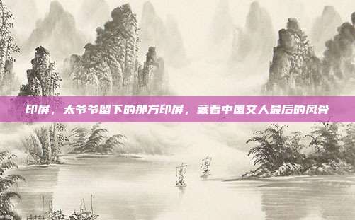 印屏,太爷爷留下的那方印屏,藏着中国文人最后的风骨