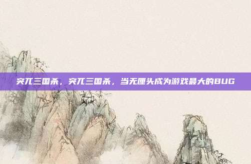 突兀三国杀,突兀三国杀,当无厘头成为游戏最大的BUG