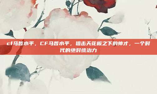 cf马哲水平,CF马哲水平,狙击天花板之下的帅才,一个时代的绝对统治力