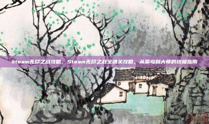 steam无尽之战攻略,Steam无尽之战全通关攻略,从菜鸟到大师的终极指南