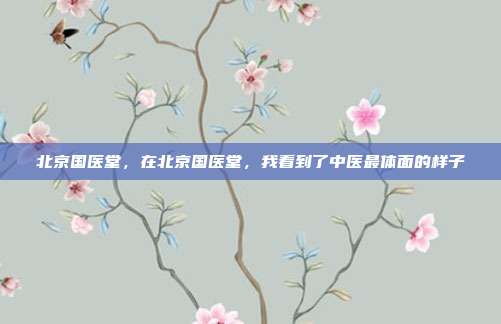 北京国医堂,在北京国医堂,我看到了中医最体面的样子