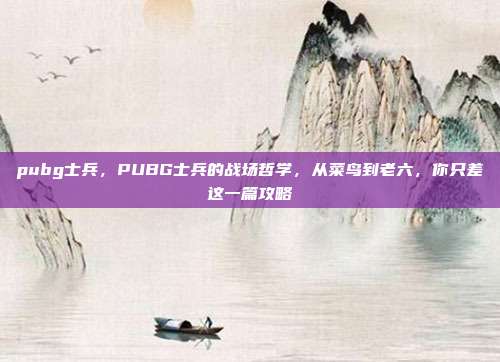 pubg士兵,PUBG士兵的战场哲学,从菜鸟到老六,你只差这一篇攻略