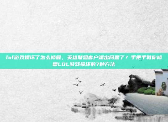 lol游戏损坏了怎么修复,英雄联盟客户端出问题了?手把手教你修复LOL游戏损坏的7种方法