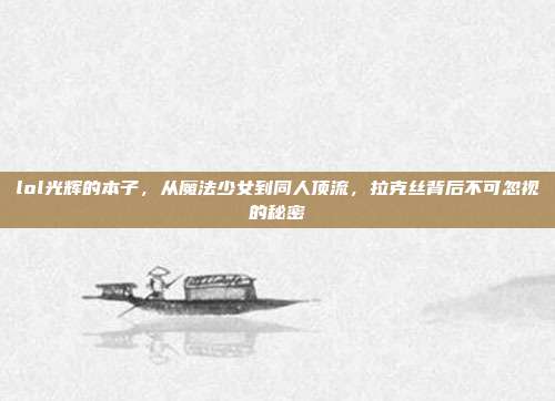 lol光辉的本子，从魔法少女到同人顶流，拉克丝背后不可忽视的秘密