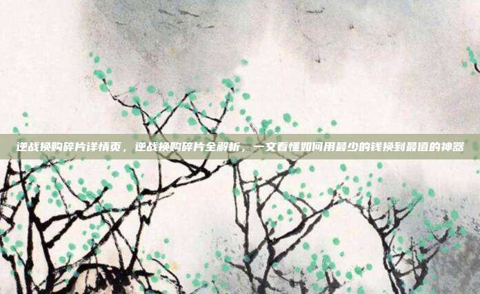 逆战换购碎片详情页,逆战换购碎片全解析,一文看懂如何用最少的钱换到最值的神器