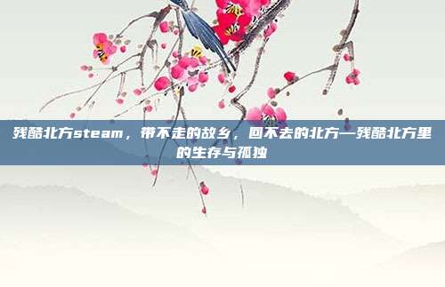 残酷北方steam，带不走的故乡，回不去的北方—残酷北方里的生存与孤独