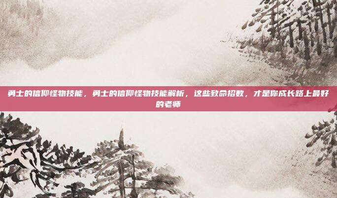 勇士的信仰怪物技能,勇士的信仰怪物技能解析,这些致命招数,才是你成长路上最好的老师
