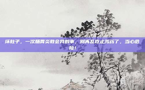 坏肚子,一次肠胃炎教会我的事,别再乱吃止泻药了,当心危险!