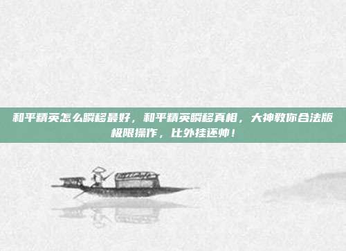 和平精英怎么瞬移最好,和平精英瞬移真相,大神教你合法版极限操作,比外挂还帅!