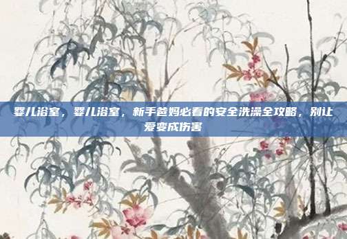 婴儿浴室,婴儿浴室,新手爸妈必看的安全洗澡全攻略,别让爱变成伤害