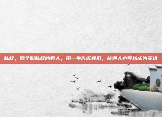 陈权,那个叫陈权的男人,用一生告诉我们,普通人也可以成为英雄