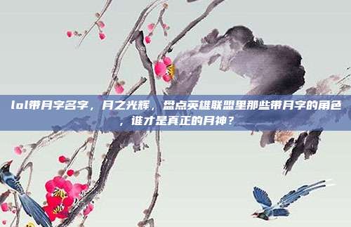 lol带月字名字,月之光辉,盘点英雄联盟里那些带月字的角色,谁才是真正的月神?