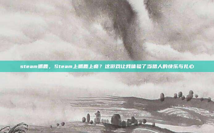 steam抓鹿,Steam上抓鹿上瘾?这游戏让我体验了当猎人的快乐与扎心