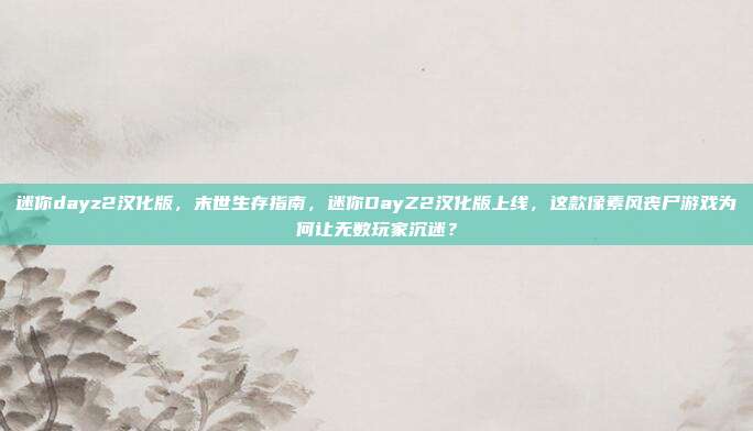 迷你dayz2汉化版,末世生存指南,迷你DayZ2汉化版上线,这款像素风丧尸游戏为何让无数玩家沉迷?