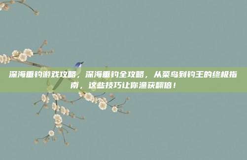 深海垂钓游戏攻略,深海垂钓全攻略,从菜鸟到钓王的终极指南,这些技巧让你渔获翻倍!