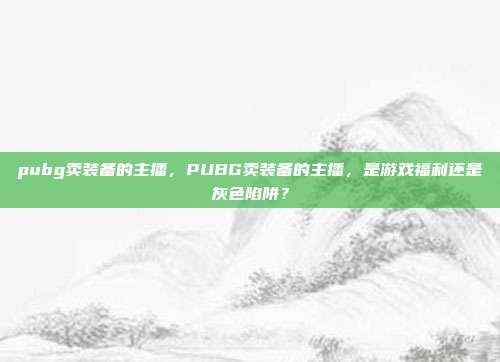 pubg卖装备的主播,PUBG卖装备的主播,是游戏福利还是灰色陷阱?