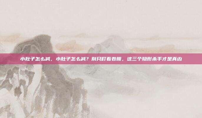 小肚子怎么减,小肚子怎么减?别只盯着卷腹,这三个隐形杀手才是真凶