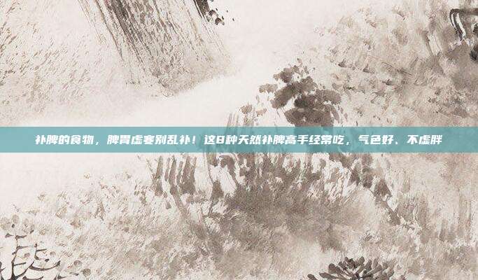 补脾的食物，脾胃虚寒别乱补！这8种天然补脾高手经常吃，气色好、不虚胖