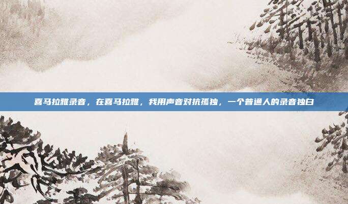 喜马拉雅录音，在喜马拉雅，我用声音对抗孤独，一个普通人的录音独白