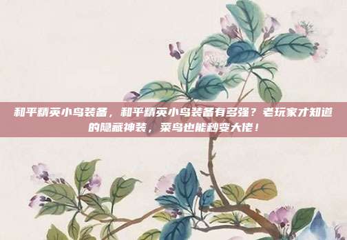 和平精英小鸟装备,和平精英小鸟装备有多强?老玩家才知道的隐藏神装,菜鸟也能秒变大佬!