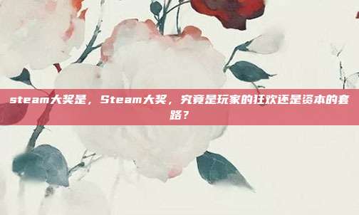 steam大奖是,Steam大奖,究竟是玩家的狂欢还是资本的套路?