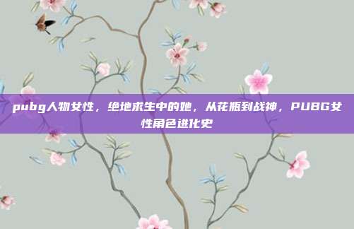 pubg人物女性,绝地求生中的她,从花瓶到战神,PUBG女性角色进化史