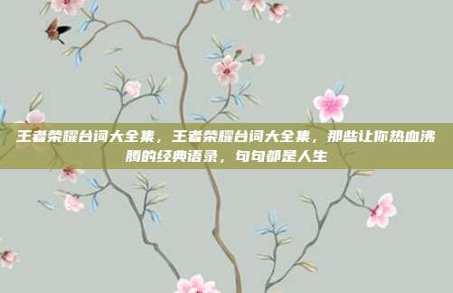 王者荣耀台词大全集,王者荣耀台词大全集,那些让你热血沸腾的经典语录,句句都是人生