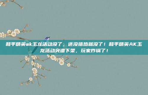 和平精英ak玉龙活动没了,还没捂热就没了!和平精英AK玉龙活动突遭下架,玩家炸锅了!