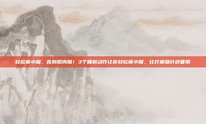 轻松瘦小腿,告别肌肉腿!3个睡前动作让你轻松瘦小腿,比打瘦腿针还管用