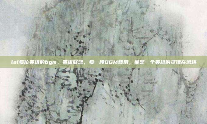 lol每位英雄的bgm,英雄联盟,每一段BGM背后,都是一个英雄的灵魂在燃烧