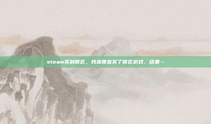 steam买到俄区，我贪便宜买了俄区游戏，结果…