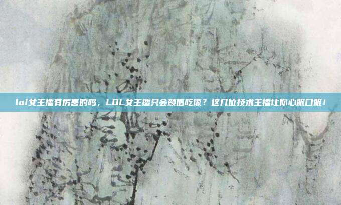 lol女主播有厉害的吗,LOL女主播只会颜值吃饭?这几位技术主播让你心服口服!