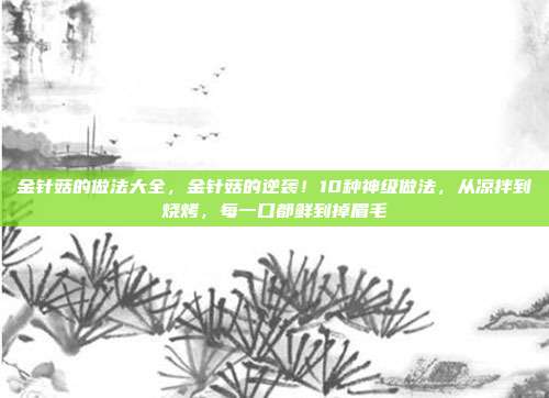 金针菇的做法大全,金针菇的逆袭!10种神级做法,从凉拌到烧烤,每一口都鲜到掉眉毛