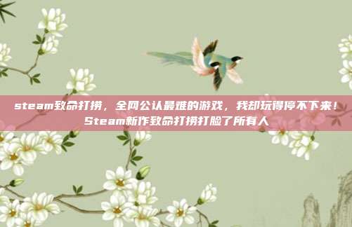 steam致命打捞,全网公认最难的游戏,我却玩得停不下来!Steam新作致命打捞打脸了所有人
