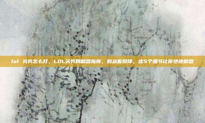 lol 劣势怎么打,LOL劣势局翻盘指南,别急着投降,这5个细节让你绝地翻盘