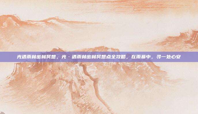 光遇雨林密林冥想,光·遇雨林密林冥想点全攻略,在雨幕中,寻一处心安