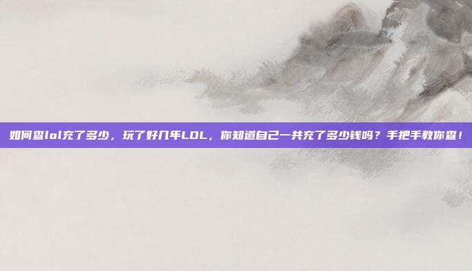 如何查lol充了多少,玩了好几年LOL,你知道自己一共充了多少钱吗?手把手教你查!
