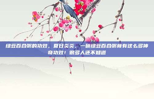 绿豆百合粥的功效,夏日炎炎,一碗绿豆百合粥竟有这么多神奇功效!很多人还不知道