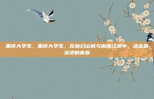 重庆大学生,重庆大学生,在魔幻山城与麻辣江湖中,活出最滚烫的青春
